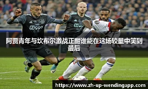 阿贾青年与坎布尔激战正酣谁能在这场较量中笑到最后