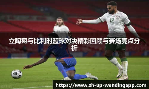 立陶宛与比利时篮球对决精彩回顾与赛场亮点分析