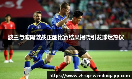 波兰与波黑激战正酣比赛结果揭晓引发球迷热议
