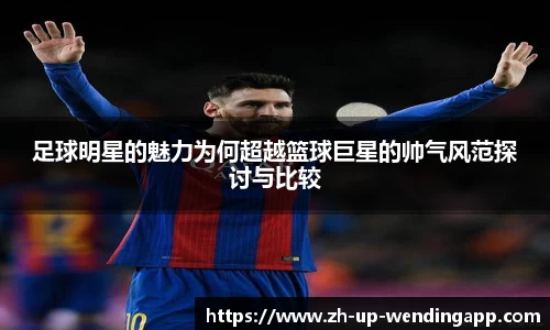 足球明星的魅力为何超越篮球巨星的帅气风范探讨与比较