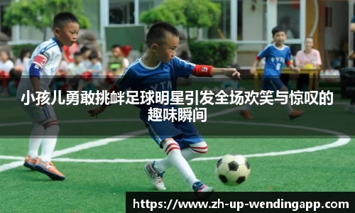 小孩儿勇敢挑衅足球明星引发全场欢笑与惊叹的趣味瞬间